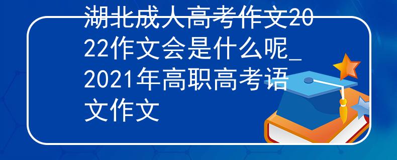 湖北成人高考作文2022作文会是什么呢_2021年高职高考语文作文