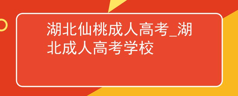 湖北仙桃成人高考_湖北成人高考学校