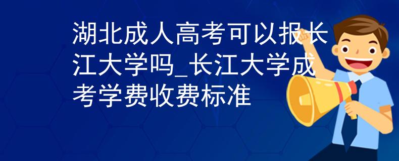 湖北成人高考可以报长江大学吗_长江大学成考学费收费标准