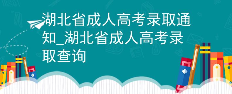 湖北省成人高考录取通知_湖北省成人高考录取查询