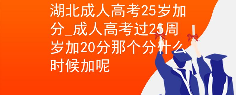 湖北成人高考25岁加分_成人高考过25周岁加20分那个分什么时候加呢
