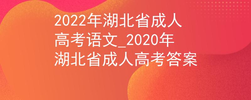 2022年湖北省成人高考语文_2020年湖北省成人高考答案