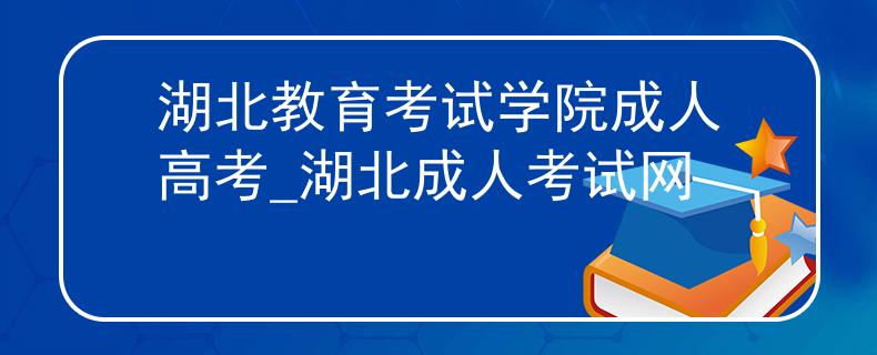 湖北教育考试学院成人高考_湖北成人考试网
