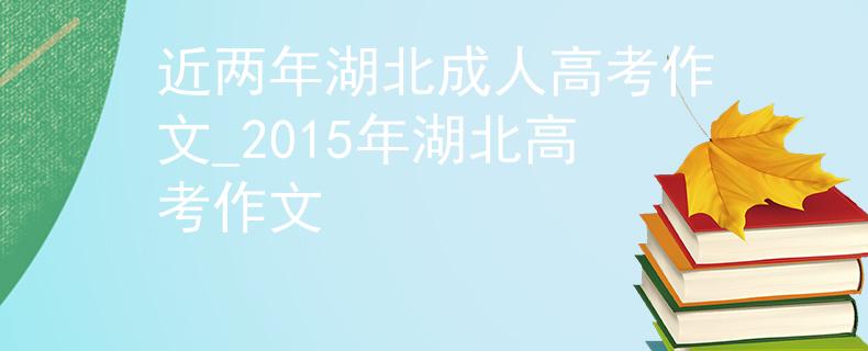 近两年湖北成人高考作文_2015年湖北高考作文