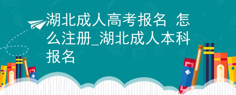 湖北成人高考报名 怎么注册_湖北成人本科报名