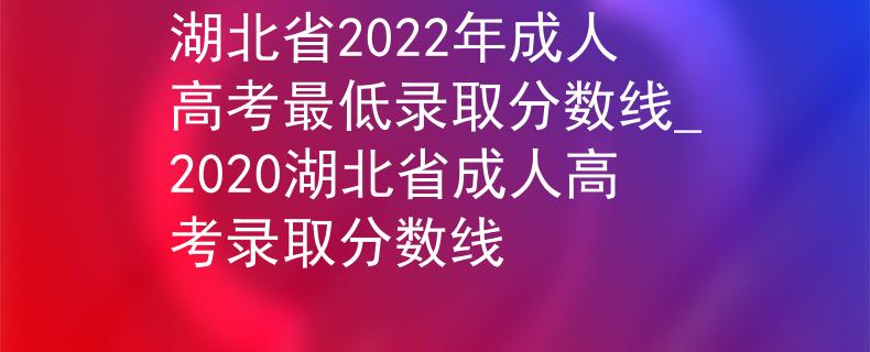 湖北省2022年成人高考最低录取分数线_2020湖北省成人高考录取分数线 湖北省2022年成人高考最低录取分数线_2020湖北省成人高考录取分数线