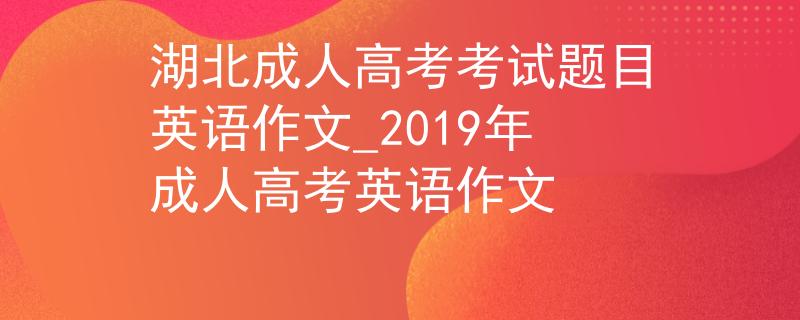 湖北成人高考考试题目英语作文_2019年成人高考英语作文