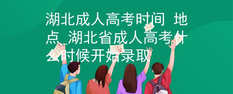 湖北成人高考时间 地点_湖北省成人高考什么时候开始录取