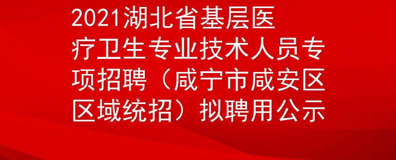 2021湖北省基层医疗卫生专业技术人员专项招聘（咸宁市咸安区区域统招）拟聘用公示
