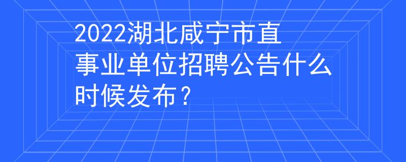 2022湖北咸宁市直事业单位招聘公告什么时候发布？