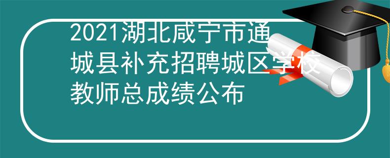 2021湖北咸宁市通城县补充招聘城区学校教师总成绩公布