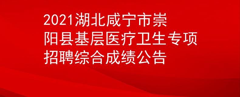 2021湖北咸宁市崇阳县基层医疗卫生专项招聘综合成绩公告