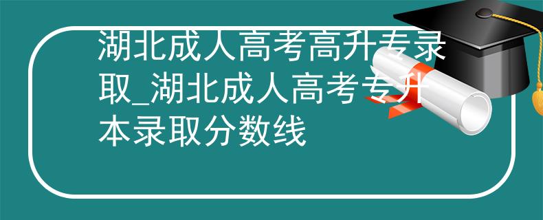 湖北成人高考高升专录取_湖北成人高考专升本录取分数线
