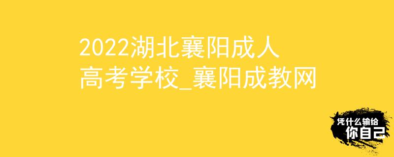 2022湖北襄阳成人高考学校_襄阳成教网
