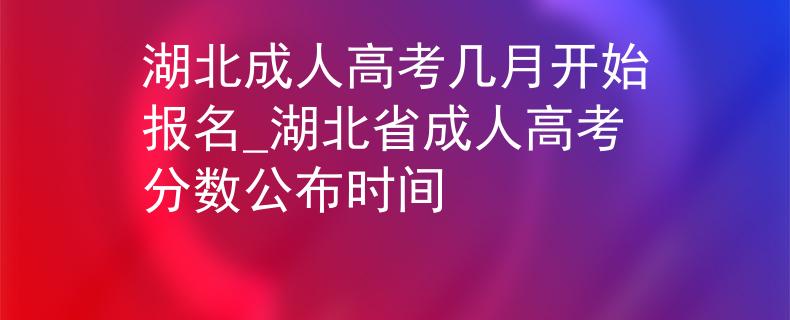 湖北成人高考几月开始报名_湖北省成人高考分数公布时间