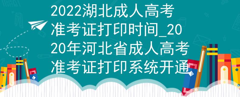 2022湖北成人高考准考证打印时间_2020年河北省成人高考准考证打印系统开通