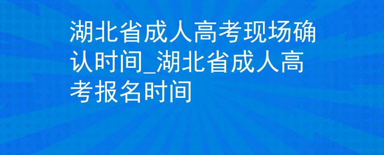 湖北省成人高考现场确认时间_湖北省成人高考报名时间