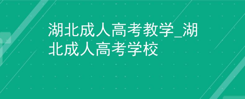 湖北成人高考教学_湖北成人高考学校