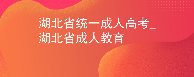 湖北省统一成人高考_湖北省成人教育