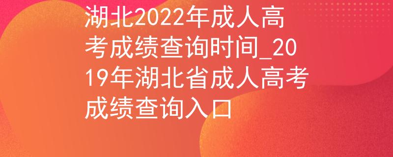 湖北2022年成人高考成绩查询时间_2019年湖北省成人高考成绩查询入口