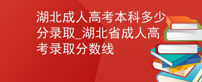 湖北成人高考本科多少分录取_湖北省成人高考录取分数线