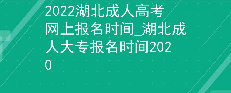 2022湖北成人高考网上报名时间_湖北成人大专报名时间2020