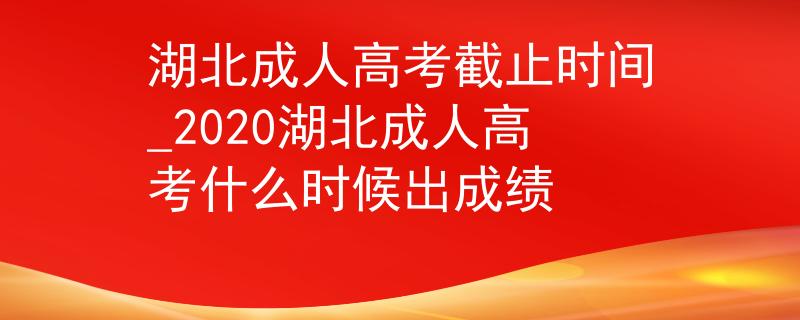 湖北成人高考截止时间_2020湖北成人高考什么时候出成绩