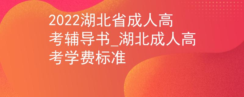 2022湖北省成人高考辅导书_湖北成人高考学费标准