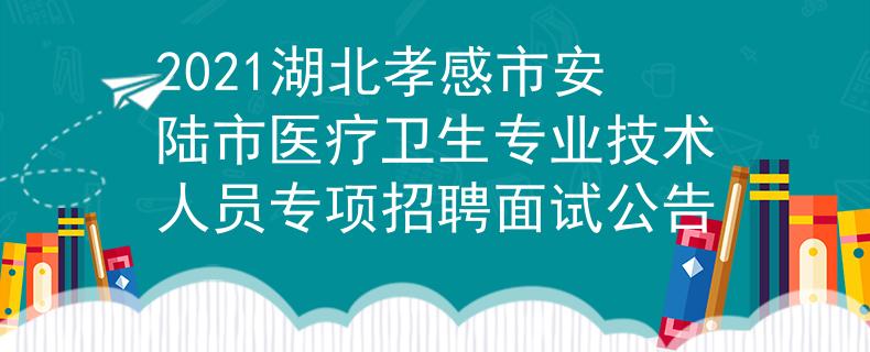 2021湖北孝感市安陆市医疗卫生专业技术人员专项招聘面试公告