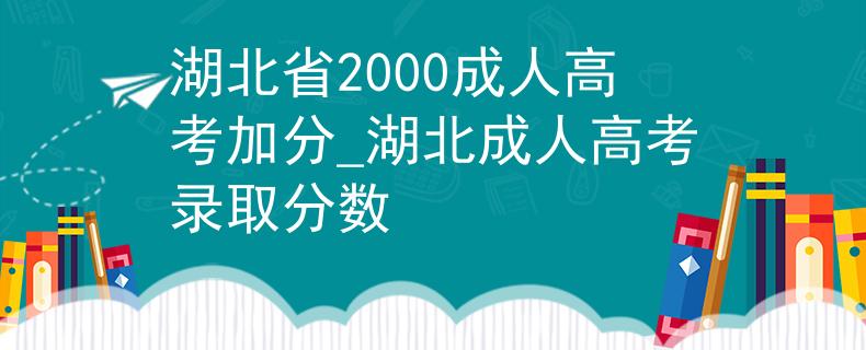 湖北省2000成人高考加分_湖北成人高考录取分数