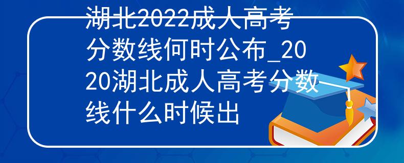 湖北2022成人高考分数线何时公布_2020湖北成人高考分数线什么时候出