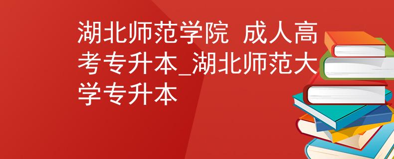 湖北师范学院 成人高考专升本_湖北师范大学专升本