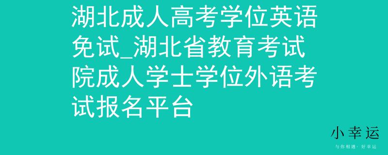 湖北成人高考学位英语免试_湖北省教育考试院成人学士学位外语考试报名平台