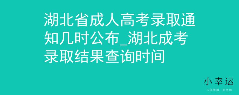 湖北省成人高考录取通知几时公布_湖北成考录取结果查询时间
