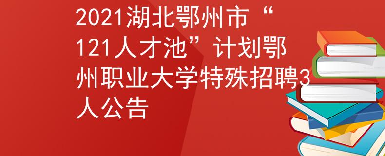 2021湖北鄂州市“121人才池”计划鄂州职业大学特殊招聘3人公告