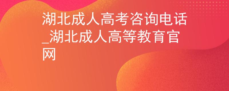 湖北成人高考咨询电话_湖北成人高等教育官网