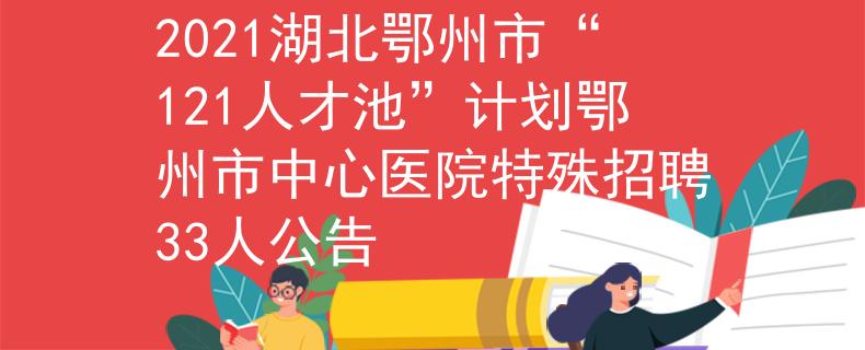 2021湖北鄂州市“121人才池”计划鄂州市中心医院特殊招聘33人公告