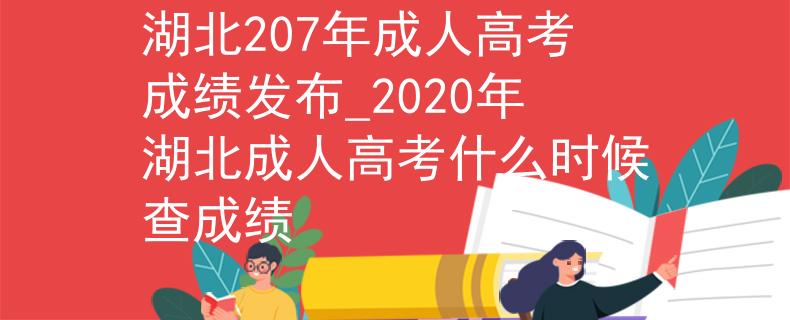 湖北207年成人高考成绩发布_2020年湖北成人高考什么时候查成绩