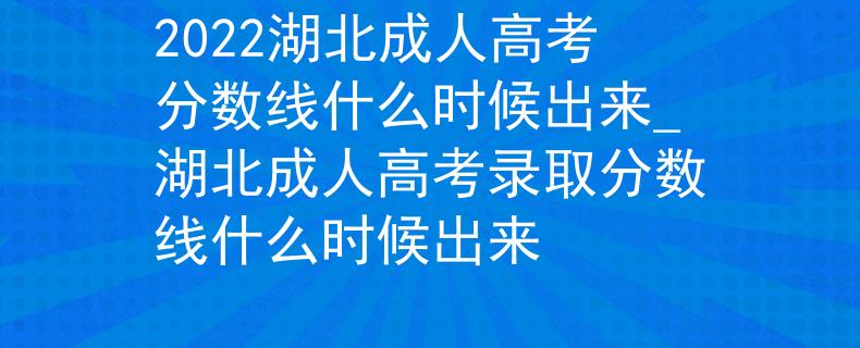 2022湖北成人高考分数线什么时候出来_湖北成人高考录取分数线什么时候出来