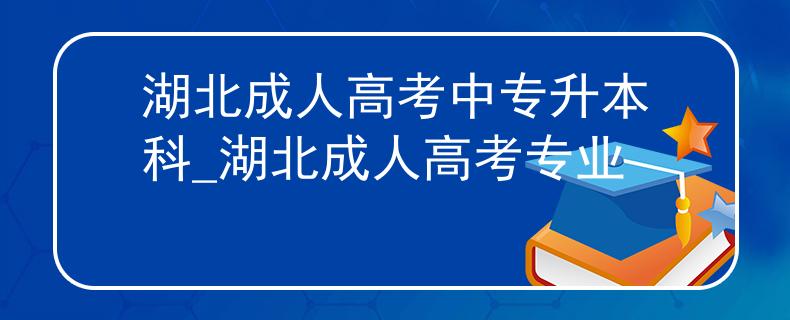湖北成人高考中专升本科_湖北成人高考专业
