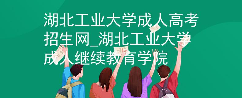 湖北工业大学成人高考招生网_湖北工业大学成人继续教育学院