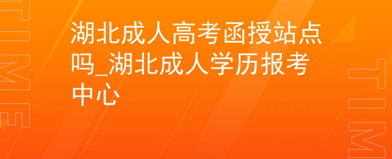 湖北成人高考函授站点吗_湖北成人学历报考中心