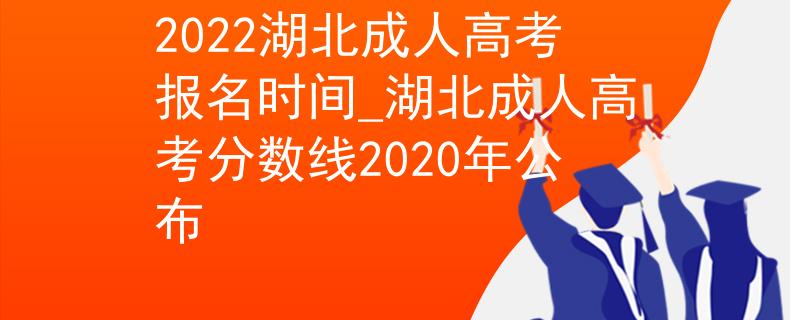 2022湖北成人高考报名时间_湖北成人高考分数线2020年公布