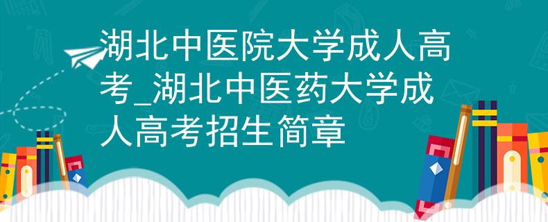 湖北中医院大学成人高考_湖北中医药大学成人高考招生简章