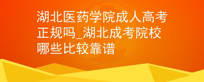 湖北医药学院成人高考正规吗_湖北成考院校哪些比较靠谱