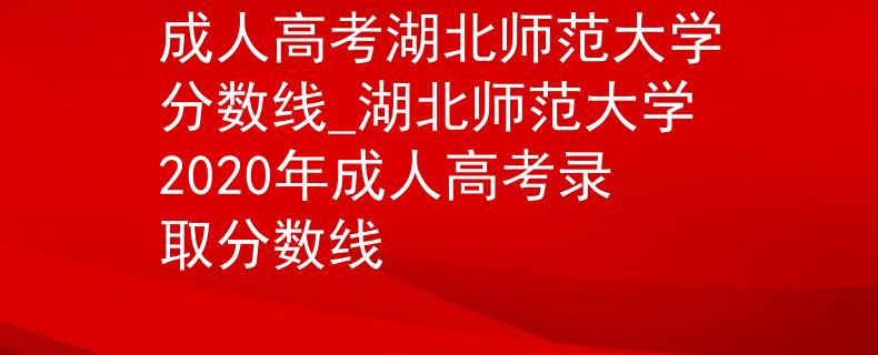 成人高考湖北师范大学分数线_湖北师范大学2020年成人高考录取分数线