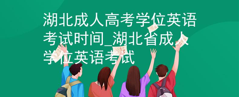 湖北成人高考学位英语考试时间_湖北省成人学位英语考试