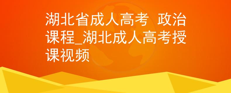 湖北省成人高考 政治课程_湖北成人高考授课视频