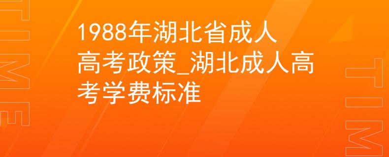 1988年湖北省成人高考政策_湖北成人高考学费标准