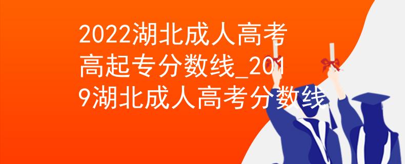 2022湖北成人高考高起专分数线_2019湖北成人高考分数线